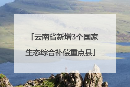 云南省新增3个国家生态综合补偿重点县